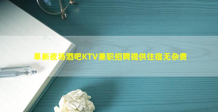 阜新夜场酒吧KTV兼职招聘提供住宿无杂费