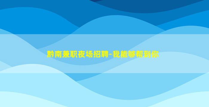 黔南兼职夜场招聘-我能够帮到你